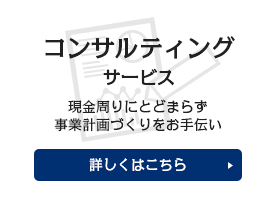 コンサルティングサービス 現金周りにとどまらず事業計画づくりをお手伝い